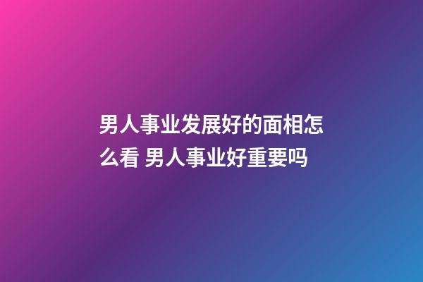 男人事业发展好的面相怎么看 男人事业好重要吗